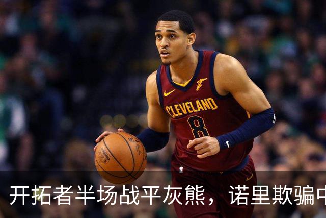 开拓者半场战平灰熊，诺里欺骗中国球迷，卡尔森才是第三中锋