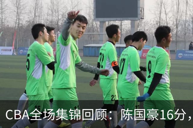 CBA全场集锦回顾：陈国豪16分，广州大胜南京